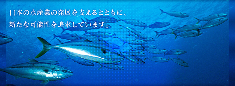日本の水産業の発展を支えるとともに、新たな可能性を追求しています。